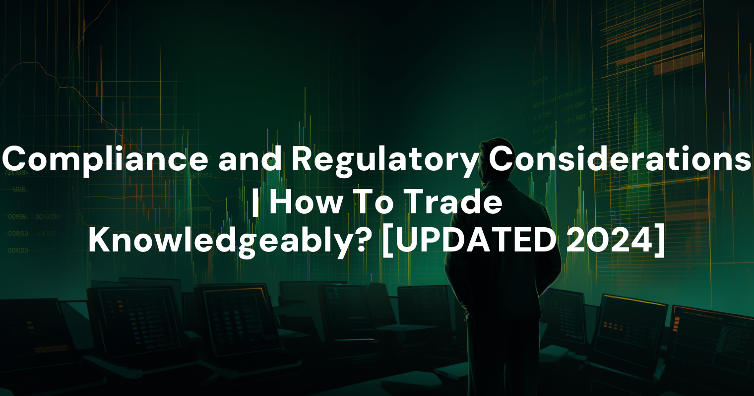 Compliance and Regulatory Considerations | How To Trade Knowledgeably? [UPDATED 2024]